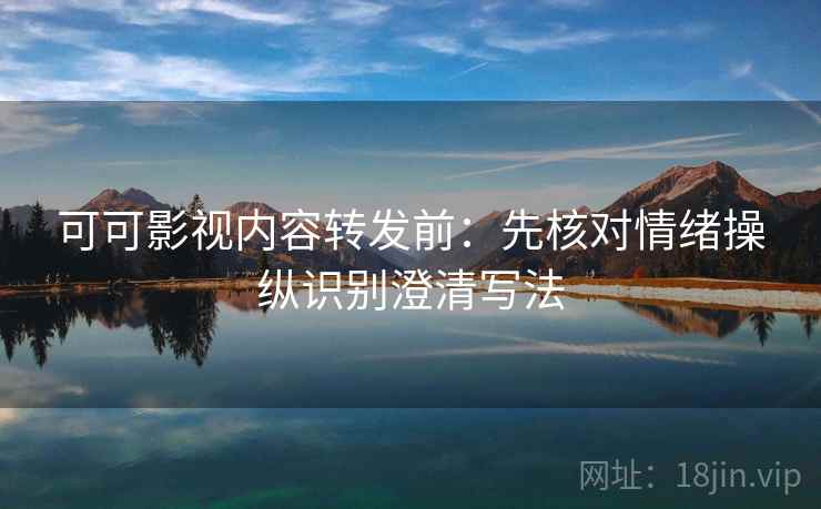 可可影视内容转发前：先核对情绪操纵识别澄清写法