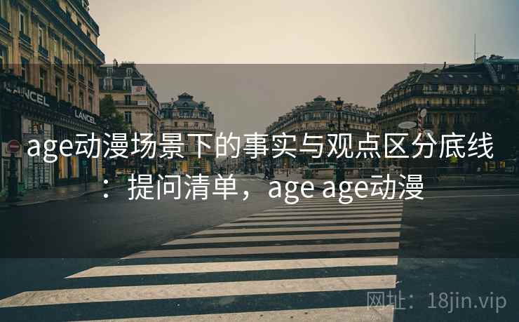 age动漫场景下的事实与观点区分底线：提问清单，age age动漫