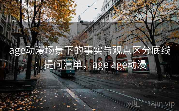 age动漫场景下的事实与观点区分底线：提问清单，age age动漫