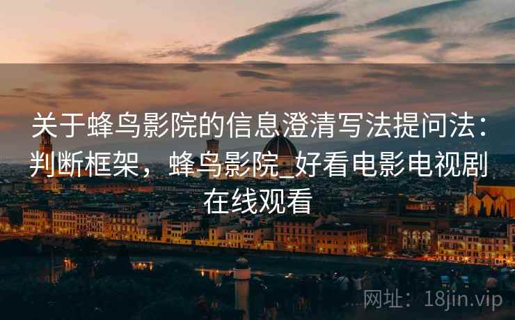关于蜂鸟影院的信息澄清写法提问法：判断框架，蜂鸟影院_好看电影电视剧在线观看