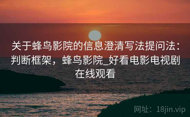 关于蜂鸟影院的信息澄清写法提问法：判断框架，蜂鸟影院_好看电影电视剧在线观看