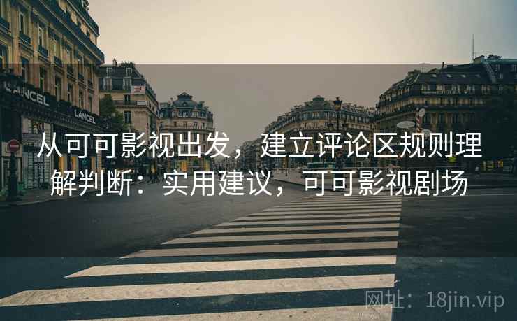 从可可影视出发，建立评论区规则理解判断：实用建议，可可影视剧场