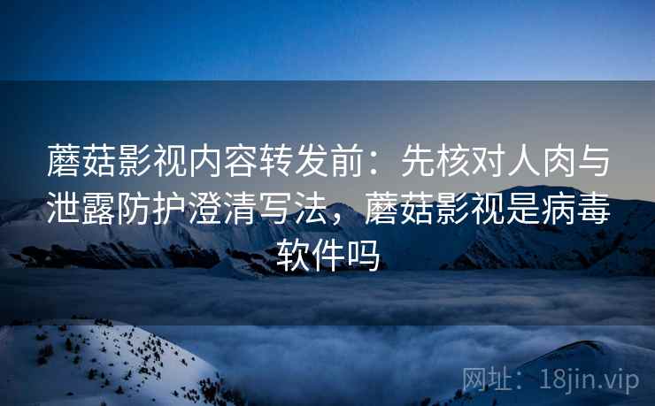 蘑菇影视内容转发前：先核对人肉与泄露防护澄清写法，蘑菇影视是病毒软件吗