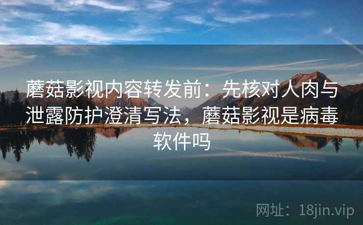 蘑菇影视内容转发前：先核对人肉与泄露防护澄清写法，蘑菇影视是病毒软件吗