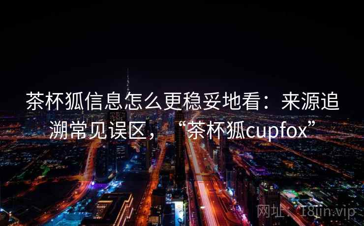 茶杯狐信息怎么更稳妥地看：来源追溯常见误区，“茶杯狐cupfox”