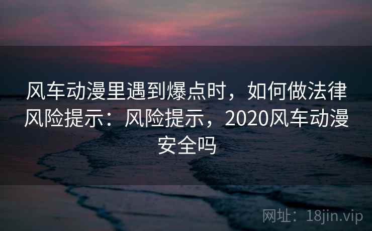 风车动漫里遇到爆点时，如何做法律风险提示：风险提示，2020风车动漫安全吗