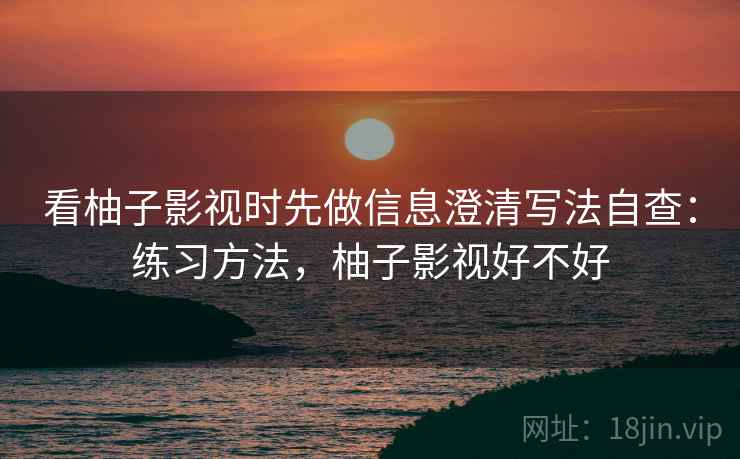 看柚子影视时先做信息澄清写法自查：练习方法，柚子影视好不好