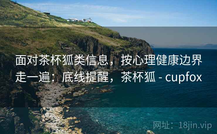 面对茶杯狐类信息，按心理健康边界走一遍：底线提醒，茶杯狐 - cupfox