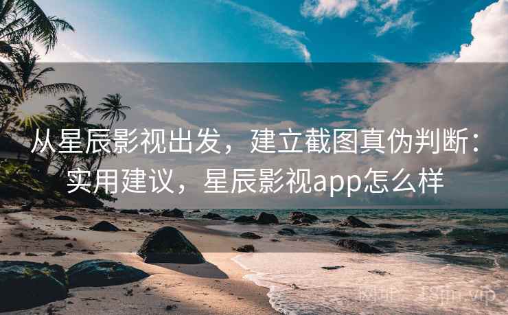 从星辰影视出发，建立截图真伪判断：实用建议，星辰影视app怎么样