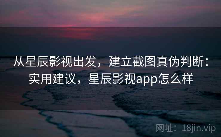 从星辰影视出发，建立截图真伪判断：实用建议，星辰影视app怎么样