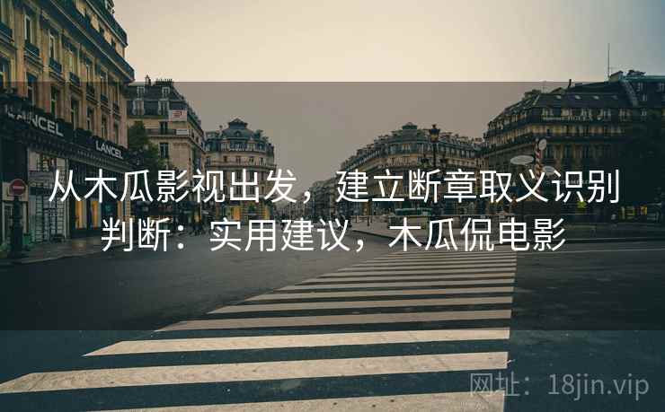 从木瓜影视出发，建立断章取义识别判断：实用建议，木瓜侃电影