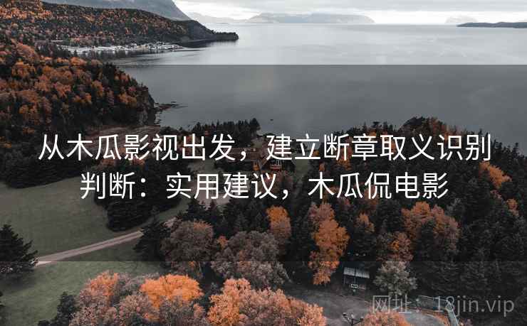 从木瓜影视出发，建立断章取义识别判断：实用建议，木瓜侃电影