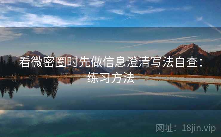 看微密圈时先做信息澄清写法自查：练习方法
