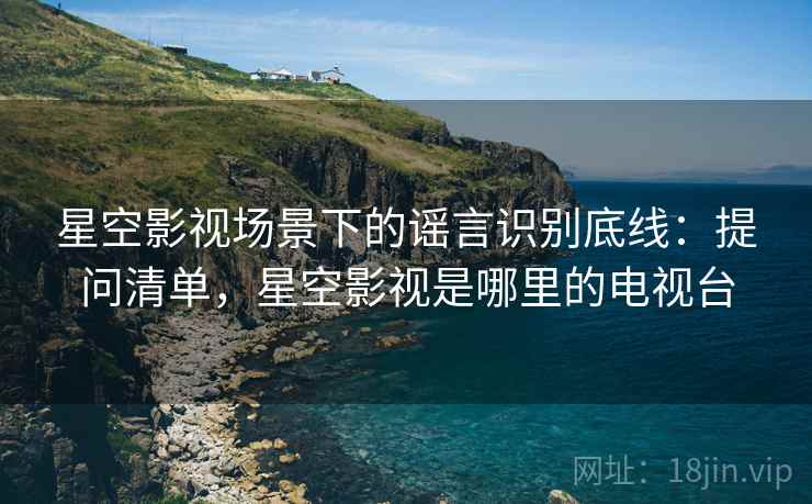 星空影视场景下的谣言识别底线：提问清单，星空影视是哪里的电视台