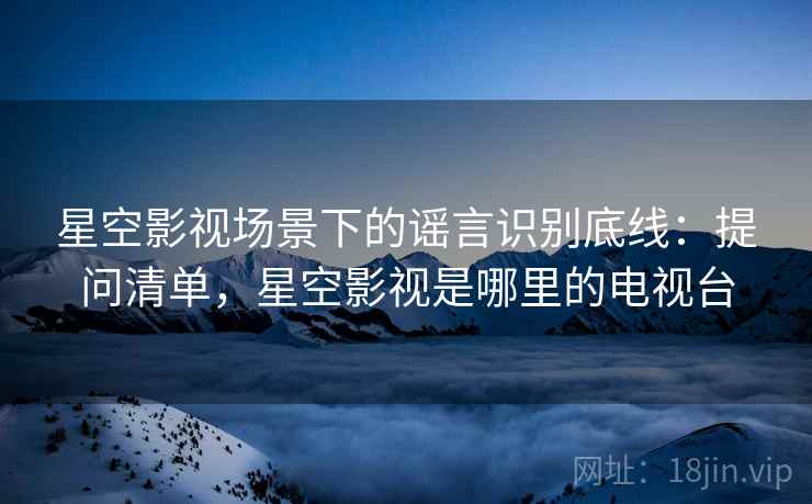 星空影视场景下的谣言识别底线：提问清单，星空影视是哪里的电视台