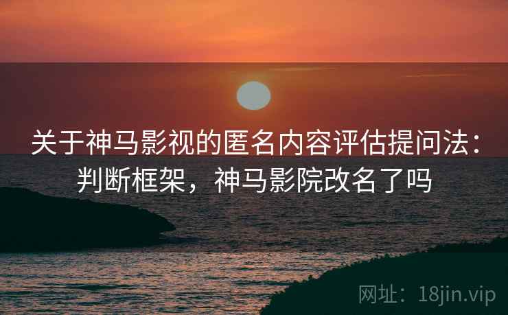 关于神马影视的匿名内容评估提问法：判断框架，神马影院改名了吗