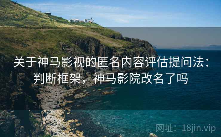 关于神马影视的匿名内容评估提问法：判断框架，神马影院改名了吗