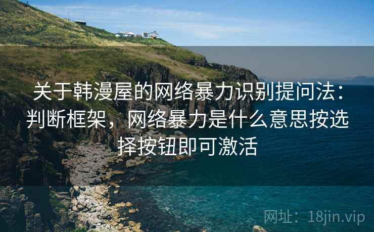 关于韩漫屋的网络暴力识别提问法：判断框架，网络暴力是什么意思按选择按钮即可激活