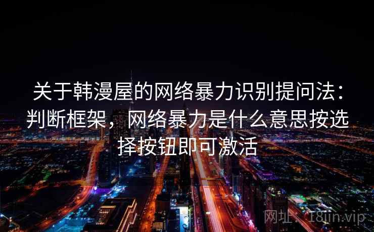关于韩漫屋的网络暴力识别提问法：判断框架，网络暴力是什么意思按选择按钮即可激活