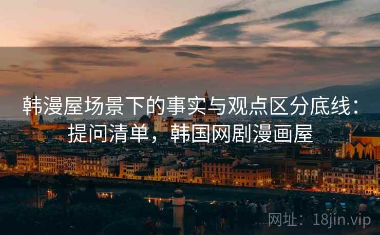 韩漫屋场景下的事实与观点区分底线:提问清单,韩国网剧漫画屋 韩漫屋场景下的事实与观点区分底线:提问清单,韩国网剧漫画屋