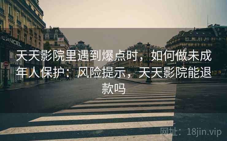 天天影院里遇到爆点时，如何做未成年人保护：风险提示，天天影院能退款吗