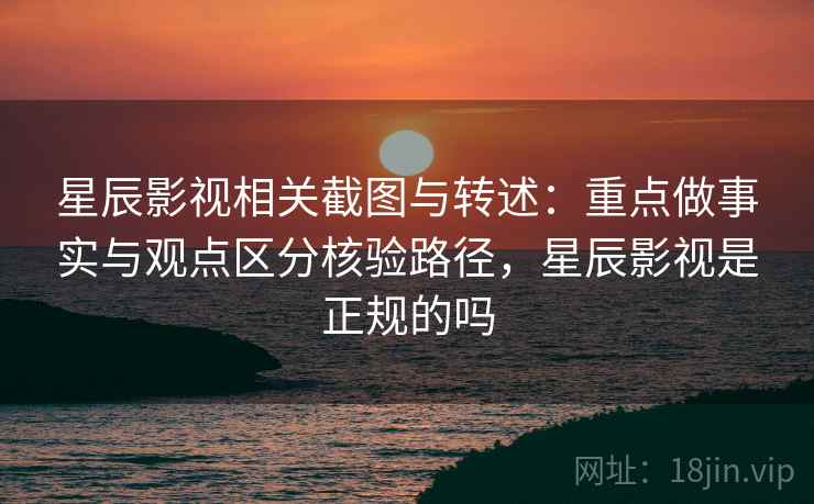 星辰影视相关截图与转述:重点做事实与观点区分核验路径,星辰影视是正规的吗 星辰影视相关截图与转述:重点做事实与观点区分核验路径,星辰影视是正规的吗