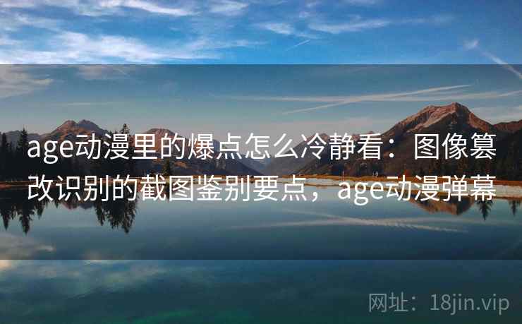 age动漫里的爆点怎么冷静看:图像篡改识别的截图鉴别要点,age动漫弹幕 age动漫里的爆点怎么冷静看:图像篡改识别的截图鉴别要点,age动漫弹幕