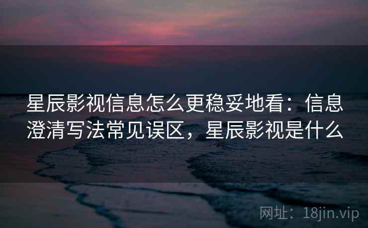 星辰影视信息怎么更稳妥地看:信息澄清写法常见误区,星辰影视是什么 星辰影视信息怎么更稳妥地看:信息澄清写法常见误区,星辰影视是什么