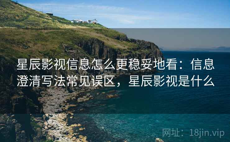 星辰影视信息怎么更稳妥地看:信息澄清写法常见误区,星辰影视是什么 星辰影视信息怎么更稳妥地看:信息澄清写法常见误区,星辰影视是什么