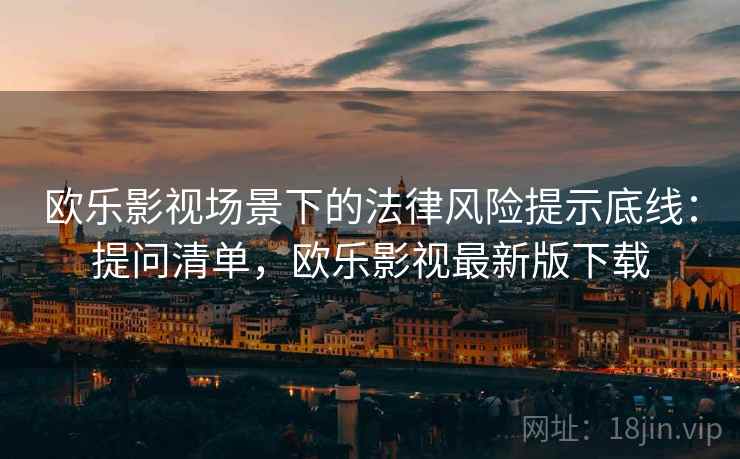 欧乐影视场景下的法律风险提示底线:提问清单,欧乐影视最新版下载 欧乐影视场景下的法律风险提示底线:提问清单,欧乐影视最新版下载