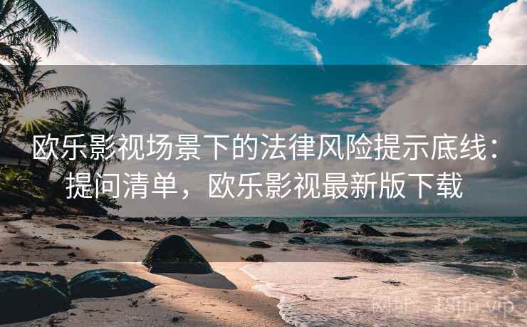 欧乐影视场景下的法律风险提示底线:提问清单,欧乐影视最新版下载 欧乐影视场景下的法律风险提示底线:提问清单,欧乐影视最新版下载