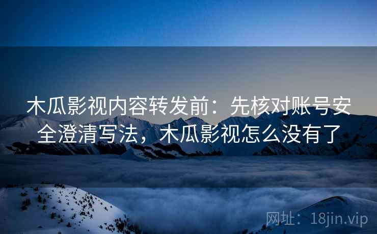 木瓜影视内容转发前:先核对账号安全澄清写法,木瓜影视怎么没有了 木瓜影视内容转发前:先核对账号安全澄清写法,木瓜影视怎么没有了