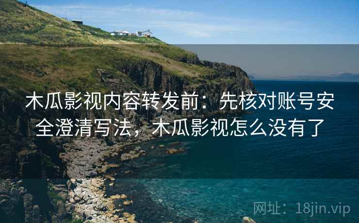 木瓜影视内容转发前:先核对账号安全澄清写法,木瓜影视怎么没有了 木瓜影视内容转发前:先核对账号安全澄清写法,木瓜影视怎么没有了