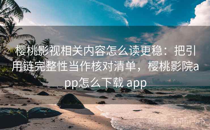 樱桃影视相关内容怎么读更稳:把引用链完整性当作核对清单,樱桃影院app怎么下载 app 樱桃影视相关内容怎么读更稳:把引用链完整性当作核对清单,樱桃影院app怎么下载 app