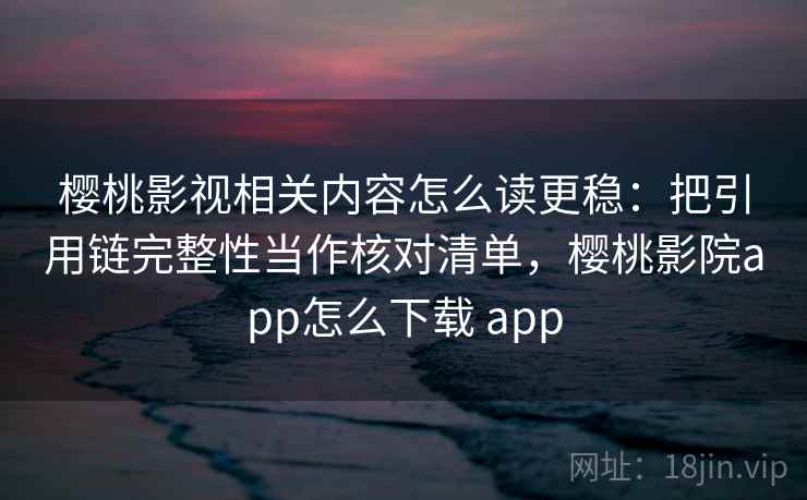 樱桃影视相关内容怎么读更稳:把引用链完整性当作核对清单,樱桃影院app怎么下载 app 樱桃影视相关内容怎么读更稳:把引用链完整性当作核对清单,樱桃影院app怎么下载 app