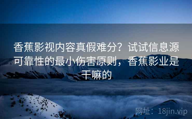 香蕉影视内容真假难分？试试信息源可靠性的最小伤害原则，香蕉影业是干嘛的