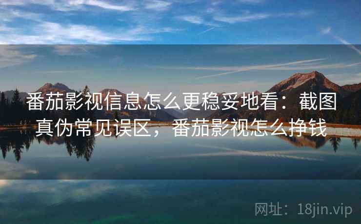 番茄影视信息怎么更稳妥地看：截图真伪常见误区，番茄影视怎么挣钱