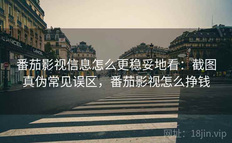 番茄影视信息怎么更稳妥地看：截图真伪常见误区，番茄影视怎么挣钱