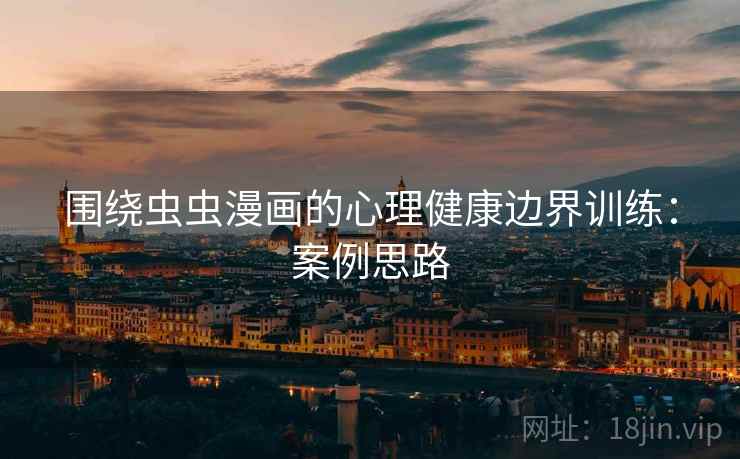 围绕虫虫漫画的心理健康边界训练:案例思路 围绕虫虫漫画的心理健康边界训练:案例思路