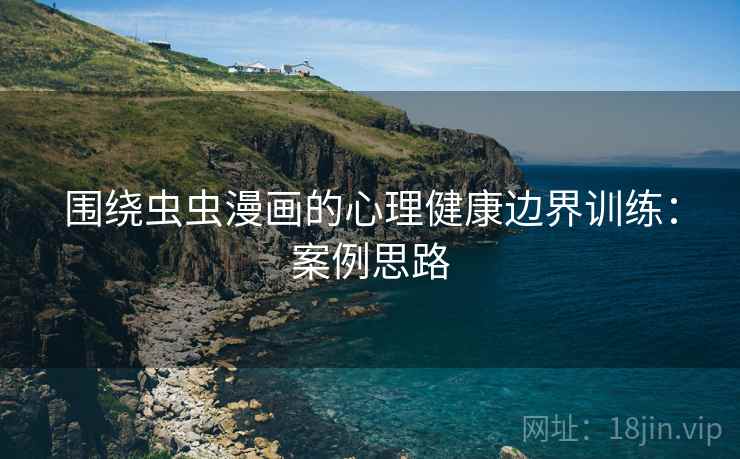 围绕虫虫漫画的心理健康边界训练:案例思路 围绕虫虫漫画的心理健康边界训练:案例思路