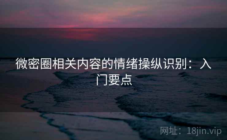 微密圈相关内容的情绪操纵识别:入门要点 微密圈相关内容的情绪操纵识别:入门要点