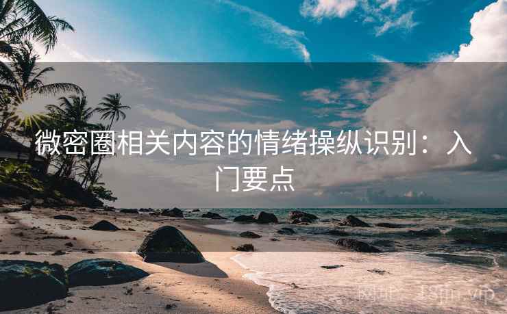 微密圈相关内容的情绪操纵识别:入门要点 微密圈相关内容的情绪操纵识别:入门要点