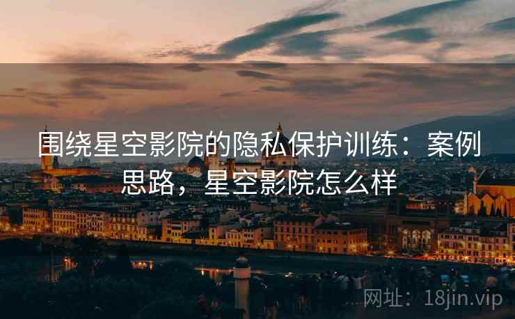 围绕星空影院的隐私保护训练:案例思路,星空影院怎么样 围绕星空影院的隐私保护训练:案例思路,星空影院怎么样