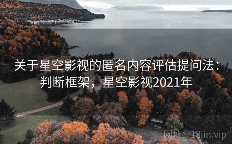 关于星空影视的匿名内容评估提问法:判断框架,星空影视2021年 关于星空影视的匿名内容评估提问法:判断框架,星空影视2021年