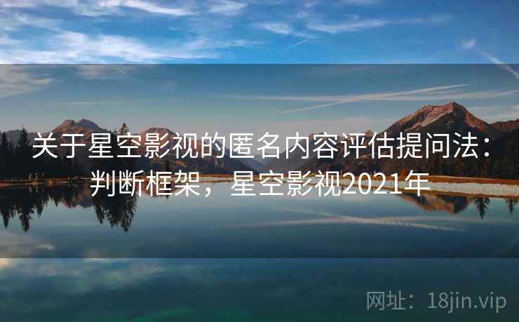 关于星空影视的匿名内容评估提问法:判断框架,星空影视2021年 关于星空影视的匿名内容评估提问法:判断框架,星空影视2021年