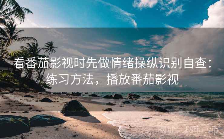 看番茄影视时先做情绪操纵识别自查:练习方法,播放番茄影视 看番茄影视时先做情绪操纵识别自查:练习方法,播放番茄影视