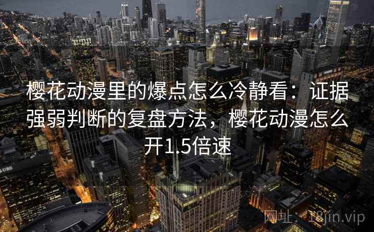 樱花动漫里的爆点怎么冷静看:证据强弱判断的复盘方法,樱花动漫怎么开1.5倍速 樱花动漫里的爆点怎么冷静看:证据强弱判断的复盘方法,樱花动漫怎么开1.5倍速
