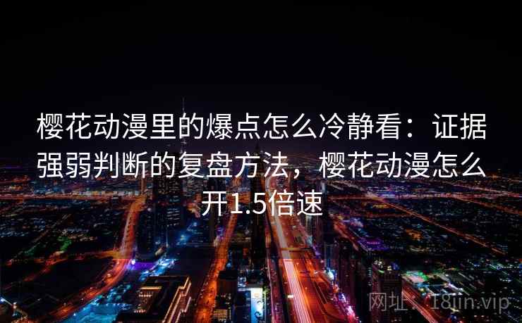 樱花动漫里的爆点怎么冷静看:证据强弱判断的复盘方法,樱花动漫怎么开1.5倍速 樱花动漫里的爆点怎么冷静看:证据强弱判断的复盘方法,樱花动漫怎么开1.5倍速