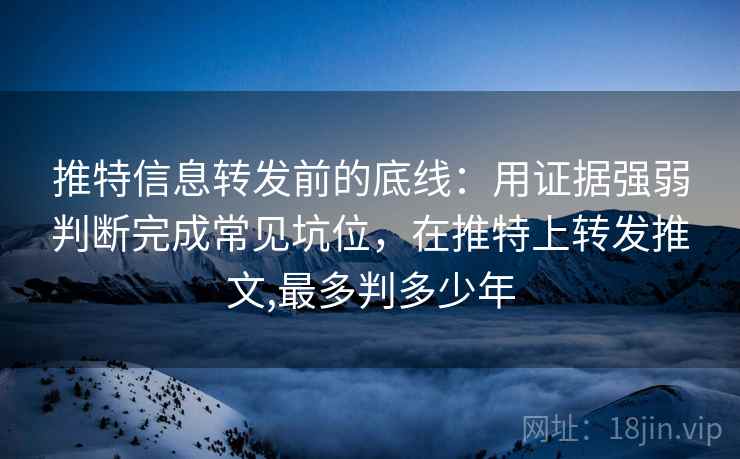 推特信息转发前的底线:用证据强弱判断完成常见坑位,在推特上转发推文,最多判多少年 推特信息转发前的底线:用证据强弱判断完成常见坑位,在推特上转发推文,最多判多少年