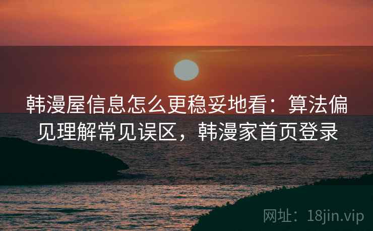 韩漫屋信息怎么更稳妥地看:算法偏见理解常见误区,韩漫家首页登录 韩漫屋信息怎么更稳妥地看:算法偏见理解常见误区,韩漫家首页登录